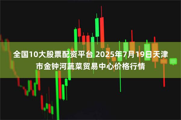 全国10大股票配资平台 2025年7月19日天津市金钟河蔬菜贸易中心价格行情