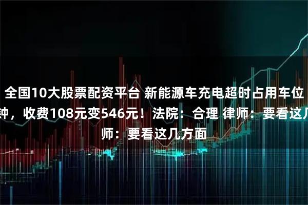 全国10大股票配资平台 新能源车充电超时占用车位94分钟，收费108元变546元！法院：合理 律师：要看这几方面