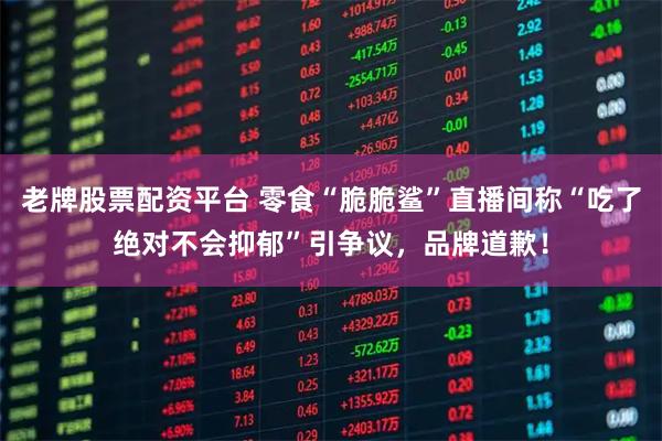 老牌股票配资平台 零食“脆脆鲨”直播间称“吃了绝对不会抑郁”引争议，品牌道歉！