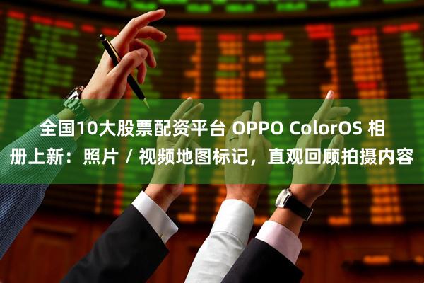 全国10大股票配资平台 OPPO ColorOS 相册上新：照片 / 视频地图标记，直观回顾拍摄内容