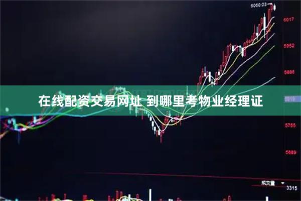 在线配资交易网址 到哪里考物业经理证