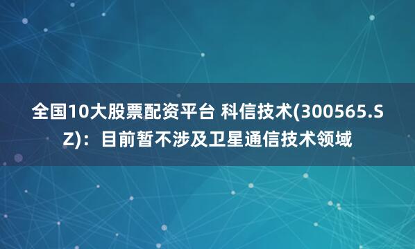 全国10大股票配资平台 科信技术(300565.SZ)：目前暂不涉及卫星通信技术领域