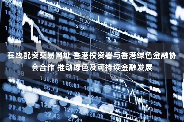 在线配资交易网址 香港投资署与香港绿色金融协会合作 推动绿色及可持续金融发展