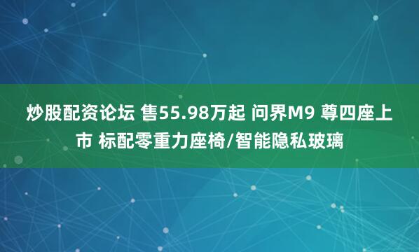 炒股配资论坛 售55.98万起 问界M9 尊四座上市 标配零重力座椅/智能隐私玻璃