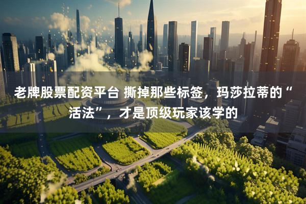 老牌股票配资平台 撕掉那些标签，玛莎拉蒂的“活法”，才是顶级玩家该学的