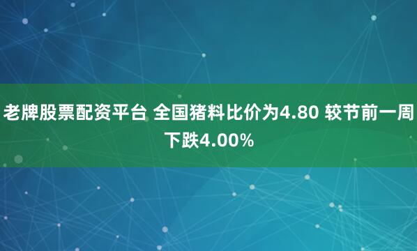 老牌股票配资平台 全国猪料比价为4.80 较节前一周下跌4.00%
