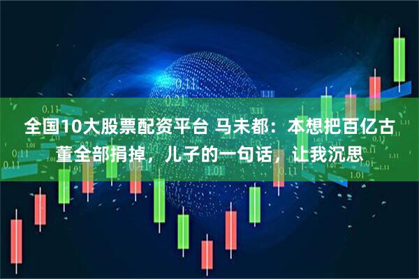 全国10大股票配资平台 马未都：本想把百亿古董全部捐掉，儿子的一句话，让我沉思