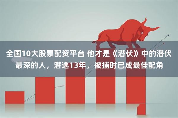 全国10大股票配资平台 他才是《潜伏》中的潜伏最深的人，潜逃13年，被捕时已成最佳配角