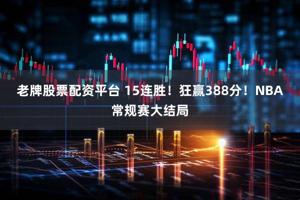 老牌股票配资平台 15连胜！狂赢388分！NBA常规赛大结局