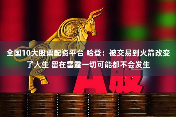 全国10大股票配资平台 哈登：被交易到火箭改变了人生 留在雷霆一切可能都不会发生