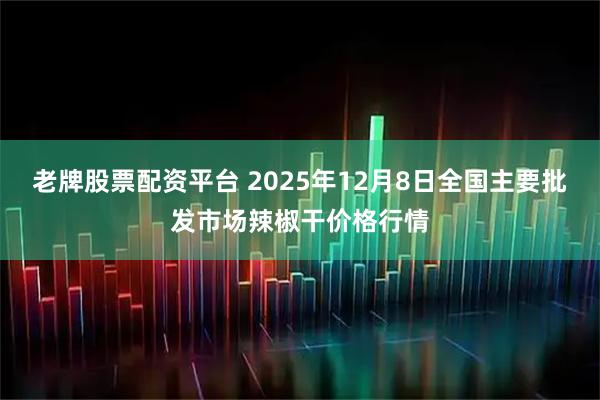 老牌股票配资平台 2025年12月8日全国主要批发市场辣椒干价格行情