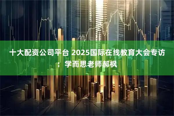 十大配资公司平台 2025国际在线教育大会专访：学而思老师郝枫