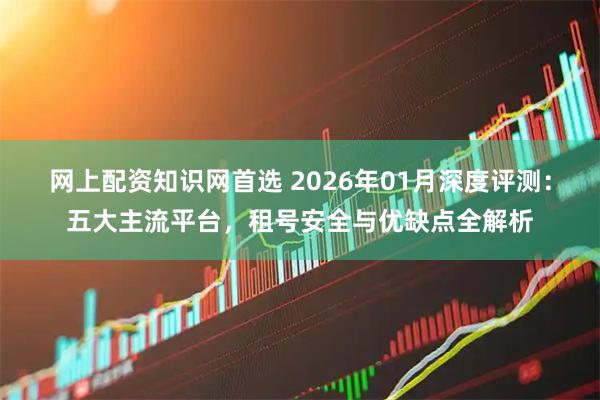 网上配资知识网首选 2026年01月深度评测：五大主流平台，租号安全与优缺点全解析