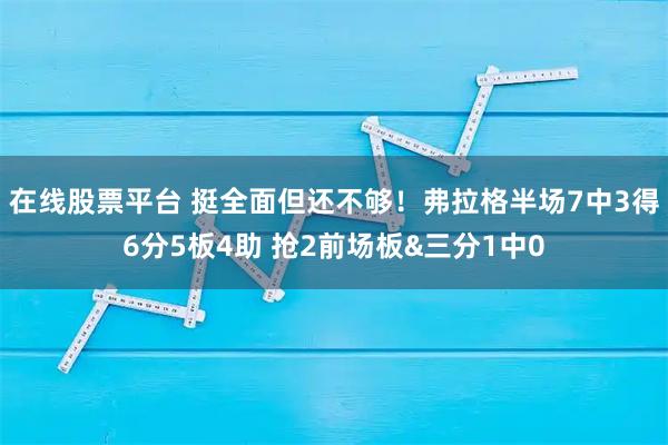 在线股票平台 挺全面但还不够！弗拉格半场7中3得6分5板4助 抢2前场板&三分1中0