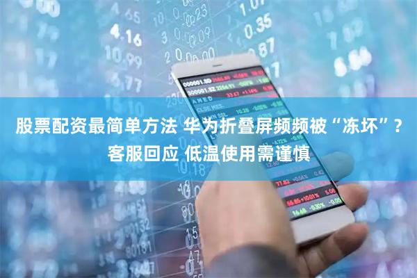 股票配资最简单方法 华为折叠屏频频被“冻坏”？客服回应 低温使用需谨慎