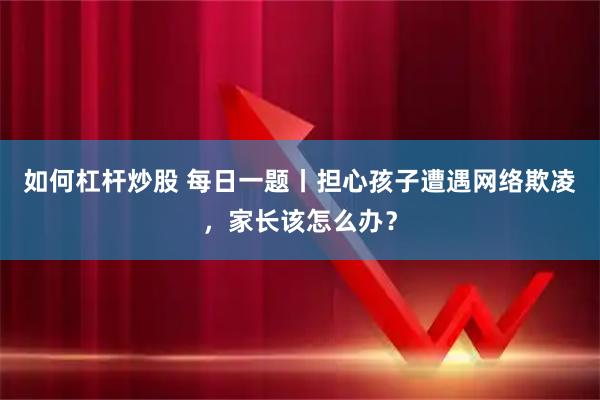 如何杠杆炒股 每日一题丨担心孩子遭遇网络欺凌，家长该怎么办？