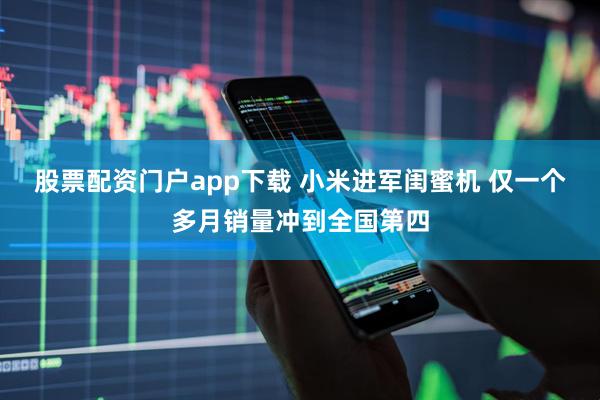 股票配资门户app下载 小米进军闺蜜机 仅一个多月销量冲到全国第四