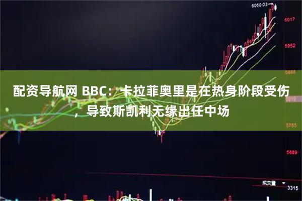 配资导航网 BBC：卡拉菲奥里是在热身阶段受伤，导致斯凯利无缘出任中场