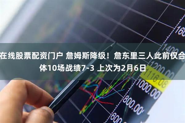 在线股票配资门户 詹姆斯降级！詹东里三人此前仅合体10场战绩7-3 上次为2月6日