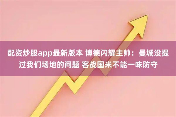 配资炒股app最新版本 博德闪耀主帅：曼城没提过我们场地的问题 客战国米不能一味防守