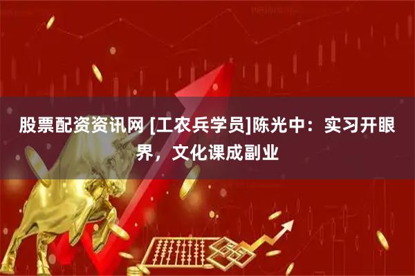 股票配资资讯网 [工农兵学员]陈光中：实习开眼界，文化课成副业