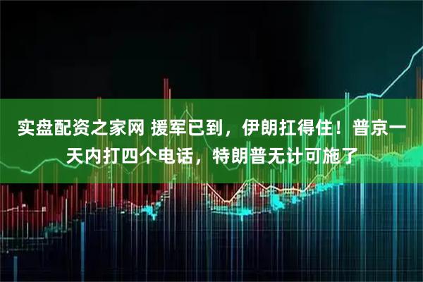 实盘配资之家网 援军已到，伊朗扛得住！普京一天内打四个电话，特朗普无计可施了