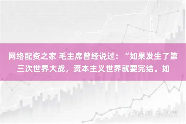 网络配资之家 毛主席曾经说过：“如果发生了第三次世界大战，资本主义世界就要完结。如