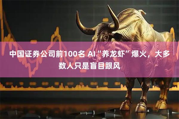 中国证券公司前100名 AI“养龙虾”爆火，大多数人只是盲目跟风