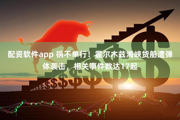 配资软件app 祸不单行!霍尔木兹海峡货船遭弹体袭击,相关事件数达17起