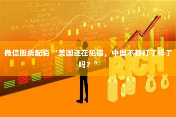微信股票配资 “美国还在犯错，中国不都打了样了吗？”