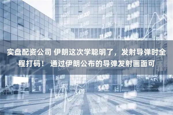 实盘配资公司 伊朗这次学聪明了，发射导弹时全程打码！ 通过伊朗公布的导弹发射画面可