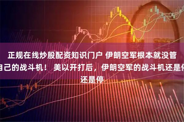 正规在线炒股配资知识门户 伊朗空军根本就没管自己的战斗机！ 美以开打后，伊朗空军的战斗机还是停