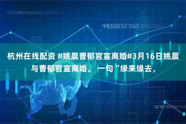 杭州在线配资 #姚晨曹郁官宣离婚#3月16日姚晨与曹郁官宣离婚。 一句“缘来缘去，