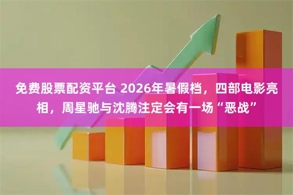 免费股票配资平台 2026年暑假档，四部电影亮相，周星驰与沈腾注定会有一场“恶战”