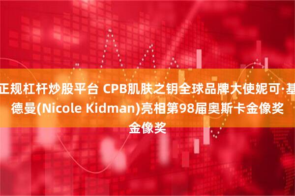 正规杠杆炒股平台 CPB肌肤之钥全球品牌大使妮可·基德曼(Nicole Kidman)亮相第98届奥斯卡金像奖