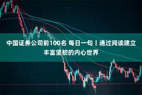 中国证券公司前100名 每日一句丨通过阅读建立丰富坚韧的内心世界