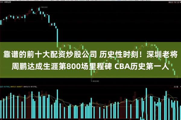 靠谱的前十大配资炒股公司 历史性时刻！深圳老将周鹏达成生涯第800场里程碑 CBA历史第一人