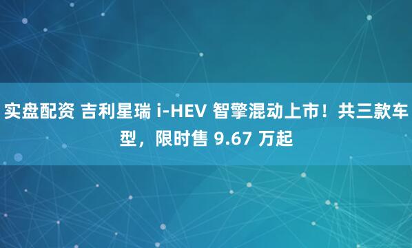 实盘配资 吉利星瑞 i-HEV 智擎混动上市！共三款车型，限时售 9.67 万起
