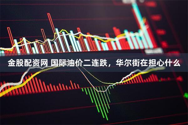 金股配资网 国际油价二连跌，华尔街在担心什么