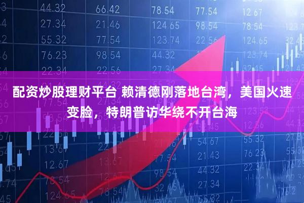 配资炒股理财平台 赖清德刚落地台湾，美国火速变脸，特朗普访华绕不开台海