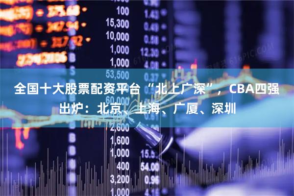 全国十大股票配资平台 “北上广深”，CBA四强出炉：北京、上海、广厦、深圳