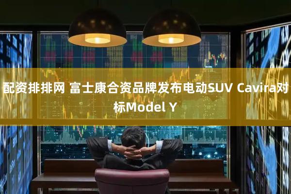 配资排排网 富士康合资品牌发布电动SUV Cavira对标Model Y