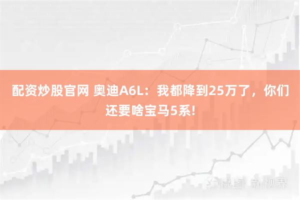 配资炒股官网 奥迪A6L：我都降到25万了，你们还要啥宝马5系!