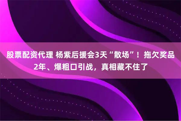 股票配资代理 杨紫后援会3天“散场”！拖欠奖品2年、爆粗口引战，真相藏不住了