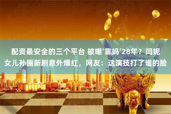 配资最安全的三个平台 被嘲‘靠妈’28年？闫妮女儿孙俪新剧意外爆红，网友：这演技打了谁的脸