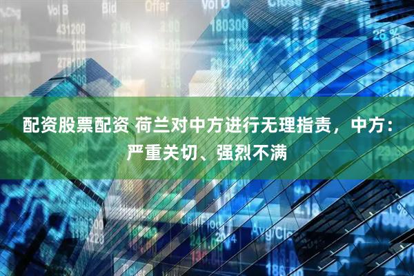 配资股票配资 荷兰对中方进行无理指责，中方：严重关切、强烈不满