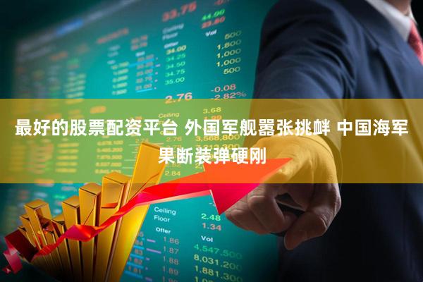 最好的股票配资平台 外国军舰嚣张挑衅 中国海军果断装弹硬刚