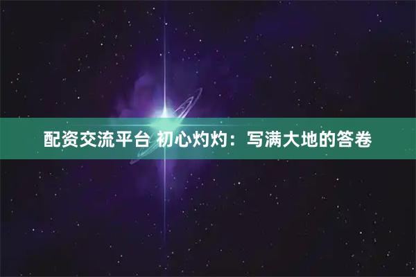 配资交流平台 初心灼灼：写满大地的答卷