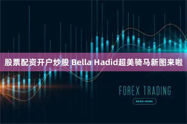 股票配资开户炒股 Bella Hadid超美骑马新图来啦